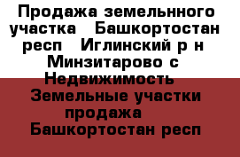 Продажа земельнного участка - Башкортостан респ., Иглинский р-н, Минзитарово с. Недвижимость » Земельные участки продажа   . Башкортостан респ.